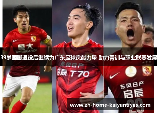 39岁国脚退役后继续为广东足球贡献力量 助力青训与职业联赛发展