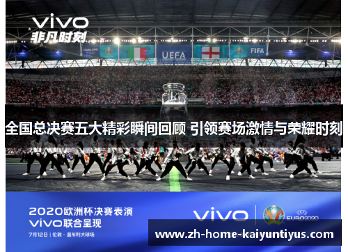 全国总决赛五大精彩瞬间回顾 引领赛场激情与荣耀时刻