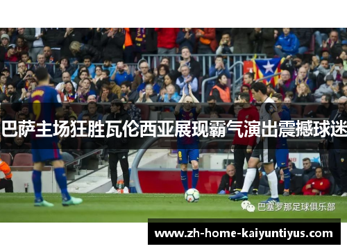 巴萨主场狂胜瓦伦西亚展现霸气演出震撼球迷