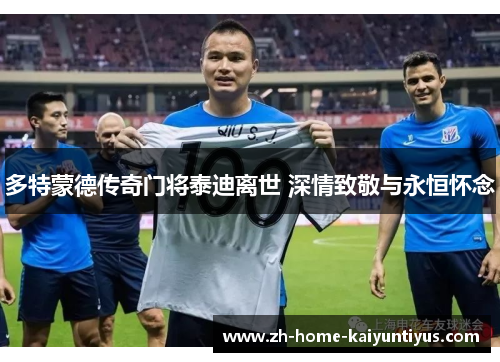 多特蒙德传奇门将泰迪离世 深情致敬与永恒怀念