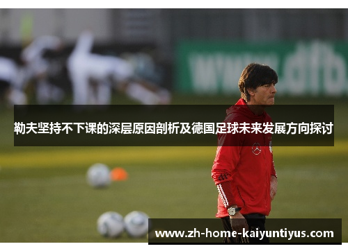 勒夫坚持不下课的深层原因剖析及德国足球未来发展方向探讨