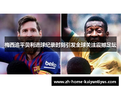 梅西追平贝利进球纪录时刻引发全球关注震撼足坛