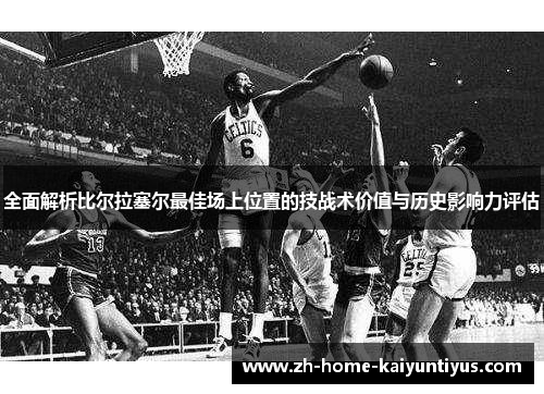 全面解析比尔拉塞尔最佳场上位置的技战术价值与历史影响力评估