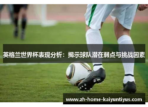 英格兰世界杯表现分析：揭示球队潜在弱点与挑战因素