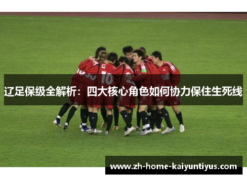 辽足保级全解析：四大核心角色如何协力保住生死线