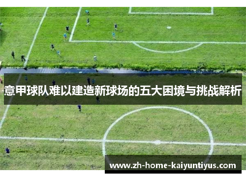 意甲球队难以建造新球场的五大困境与挑战解析