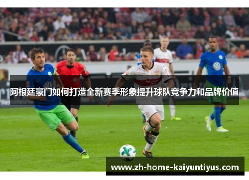 阿根廷豪门如何打造全新赛季形象提升球队竞争力和品牌价值