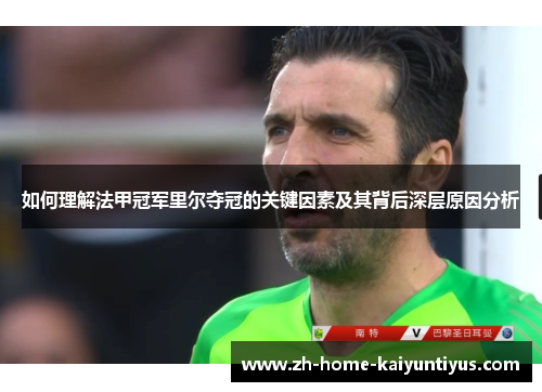 如何理解法甲冠军里尔夺冠的关键因素及其背后深层原因分析