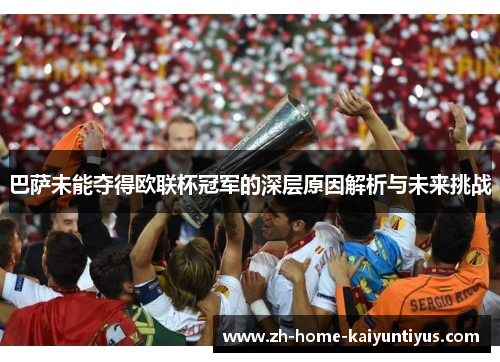 巴萨未能夺得欧联杯冠军的深层原因解析与未来挑战