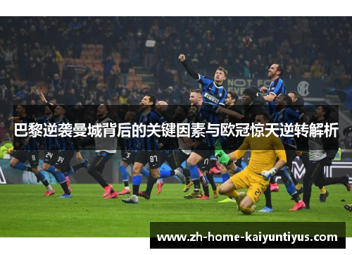 巴黎逆袭曼城背后的关键因素与欧冠惊天逆转解析