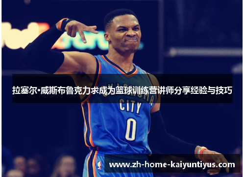 拉塞尔·威斯布鲁克力求成为篮球训练营讲师分享经验与技巧