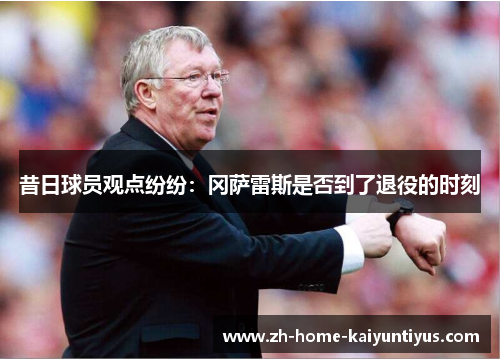 昔日球员观点纷纷：冈萨雷斯是否到了退役的时刻