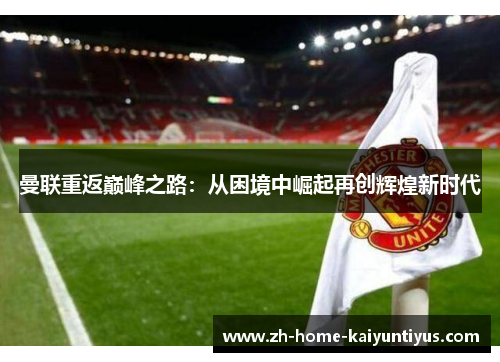 曼联重返巅峰之路：从困境中崛起再创辉煌新时代