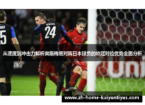 从速度到冲击力解析奥斯梅恩对阵日本球员的欧冠对位优势全面分析