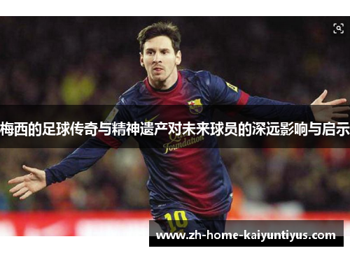 梅西的足球传奇与精神遗产对未来球员的深远影响与启示