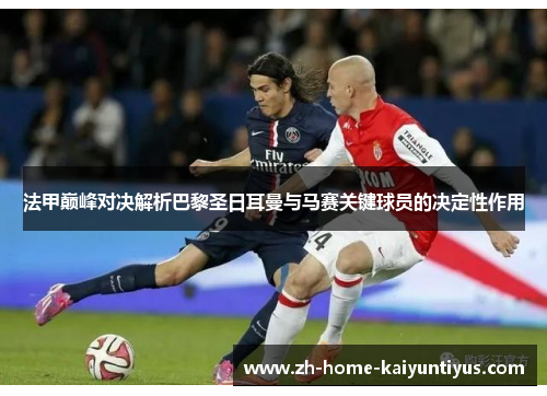 法甲巅峰对决解析巴黎圣日耳曼与马赛关键球员的决定性作用