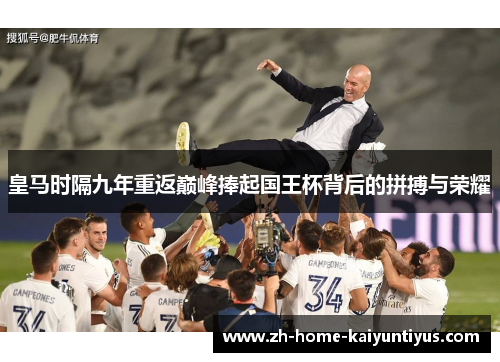 皇马时隔九年重返巅峰捧起国王杯背后的拼搏与荣耀