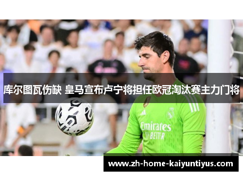 库尔图瓦伤缺 皇马宣布卢宁将担任欧冠淘汰赛主力门将