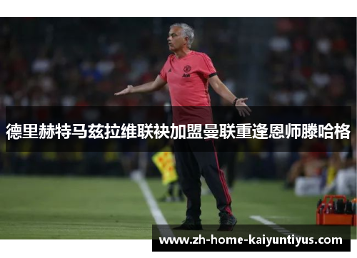 德里赫特马兹拉维联袂加盟曼联重逢恩师滕哈格