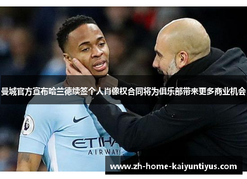 曼城官方宣布哈兰德续签个人肖像权合同将为俱乐部带来更多商业机会