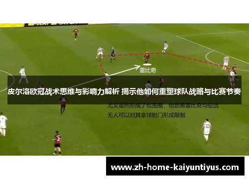 皮尔洛欧冠战术思维与影响力解析 揭示他如何重塑球队战略与比赛节奏