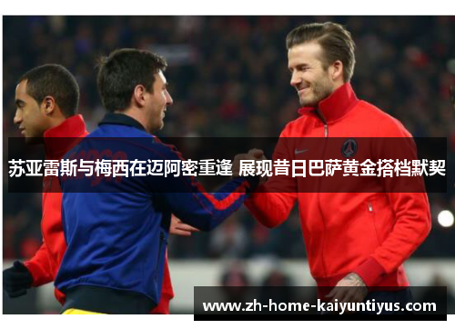 苏亚雷斯与梅西在迈阿密重逢 展现昔日巴萨黄金搭档默契