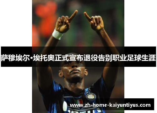 萨穆埃尔·埃托奥正式宣布退役告别职业足球生涯