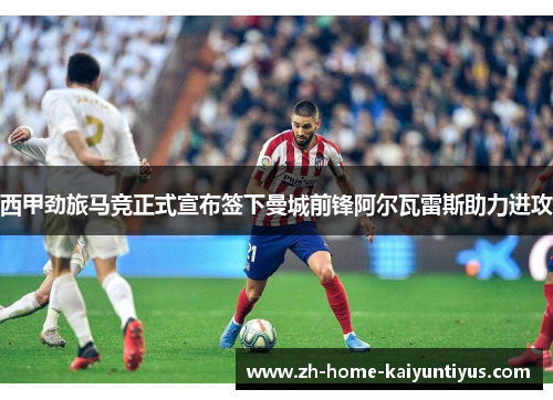 西甲劲旅马竞正式宣布签下曼城前锋阿尔瓦雷斯助力进攻