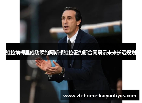 维拉埃梅里成功续约阿斯顿维拉签约新合同展示未来长远规划